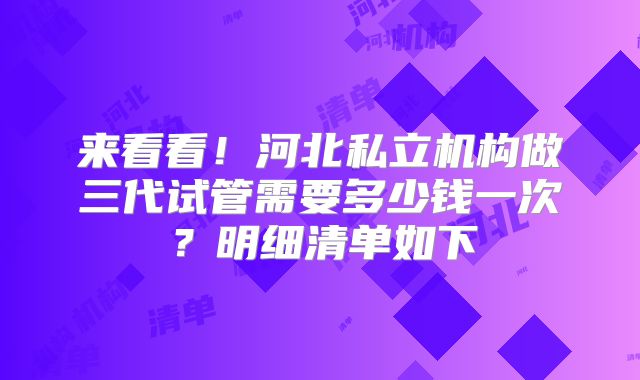 来看看！河北私立机构做三代试管需要多少钱一次？明细清单如下