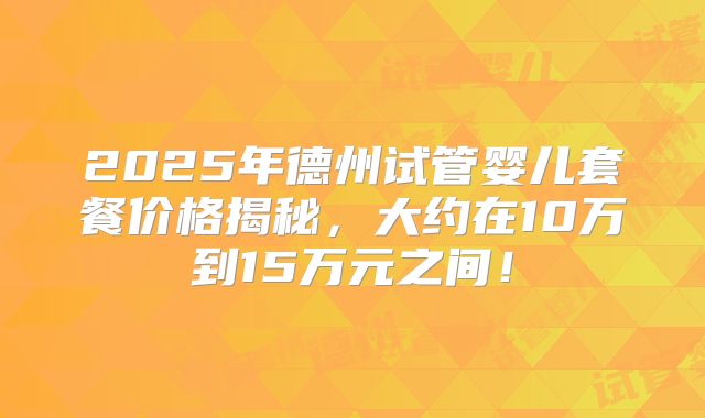 2025年德州试管婴儿套餐价格揭秘,大约在10万到15万元之间!