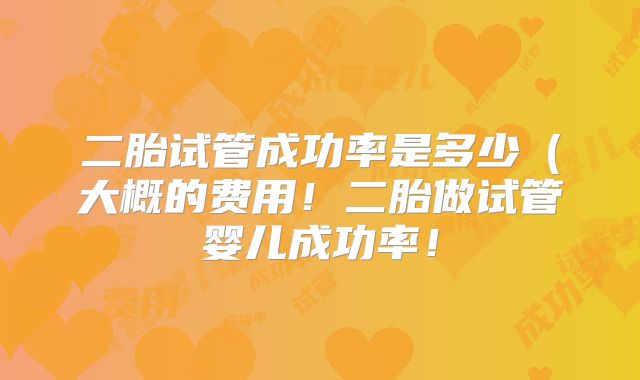 二胎试管成功率是多少(大概的费用!二胎做试管婴儿成功率!