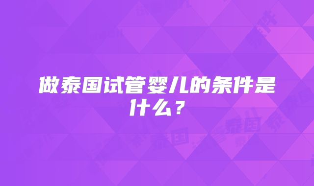 做泰国试管婴儿的条件是什么?