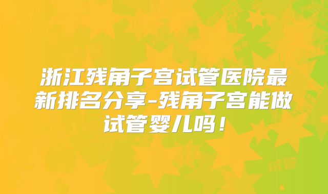 浙江残角子宫试管医院最新排名分享-残角子宫能做试管婴儿吗！