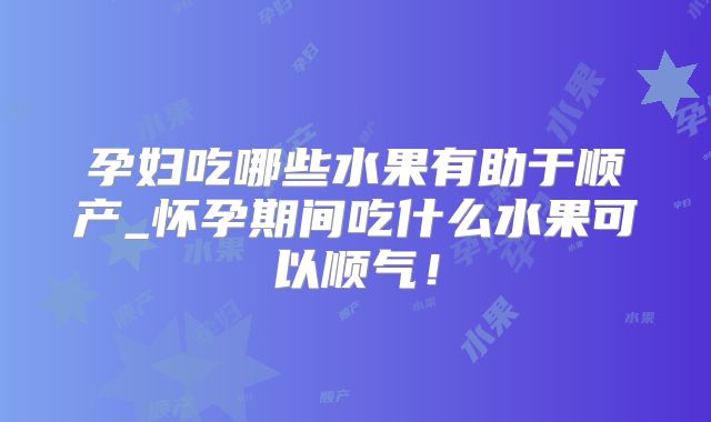 孕妇吃哪些水果有助于顺产_怀孕期间吃什么水果可以顺气!