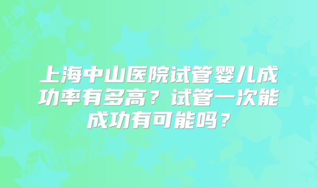 上海中山医院试管婴儿成功率有多高?试管一次能成功有可能吗?