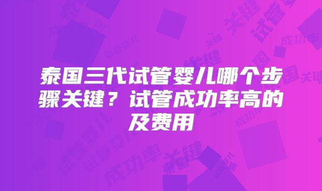 泰国三代试管婴儿哪个步骤关键?试管成功率高的及费用