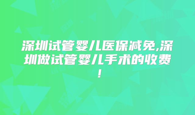 深圳试管婴儿医保减免,深圳做试管婴儿手术的收费!