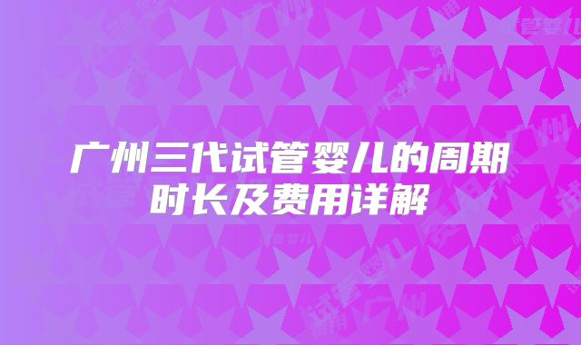 广州三代试管婴儿的周期时长及费用详解