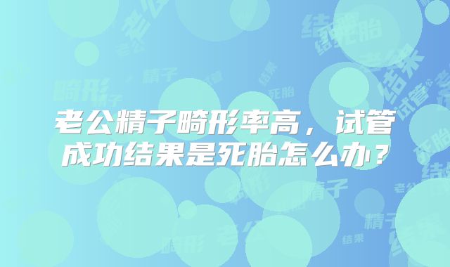 老公精子畸形率高，试管成功结果是死胎怎么办？