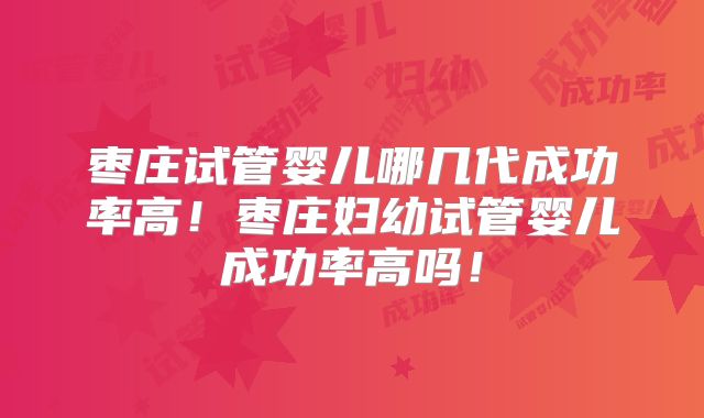 枣庄试管婴儿哪几代成功率高!枣庄妇幼试管婴儿成功率高吗!