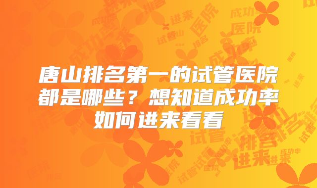 唐山排名第一的试管医院都是哪些?想知道成功率如何进来看看