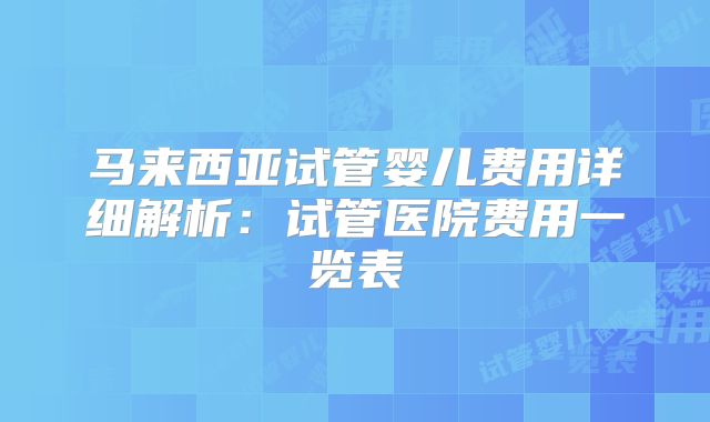 马来西亚试管婴儿费用详细解析：试管医院费用一览表