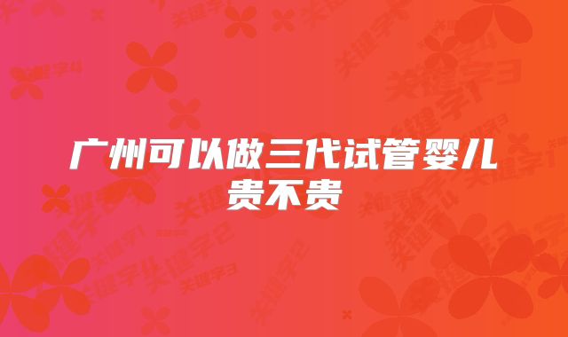 广州可以做三代试管婴儿贵不贵