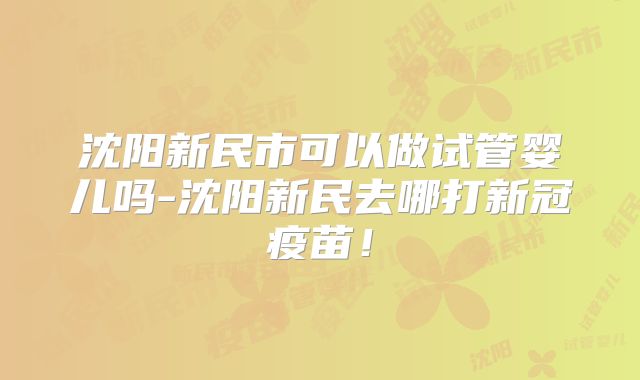 沈阳新民市可以做试管婴儿吗-沈阳新民去哪打新冠疫苗！