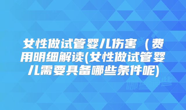 女性做试管婴儿伤害(费用明细解读(女性做试管婴儿需要具备哪些条件呢)