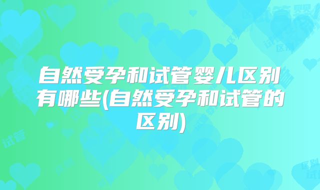 自然受孕和试管婴儿区别有哪些(自然受孕和试管的区别)