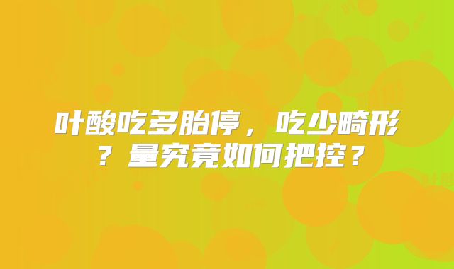 叶酸吃多胎停,吃少畸形?量究竟如何把控?