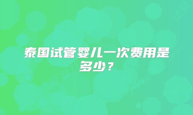泰国试管婴儿一次费用是多少?