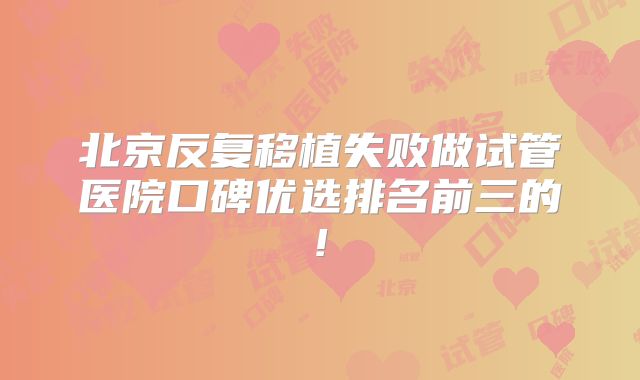北京反复移植失败做试管医院口碑优选排名前三的!