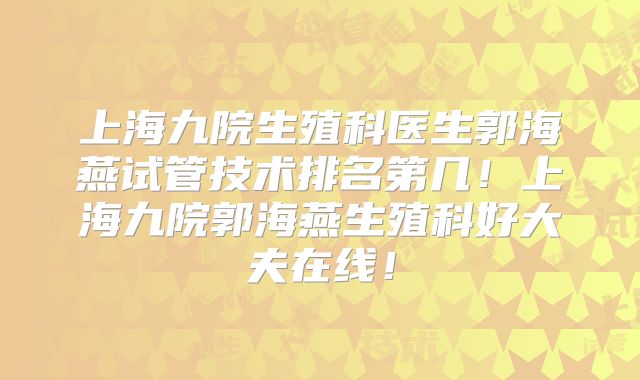 上海九院生殖科医生郭海燕试管技术排名第几！上海九院郭海燕生殖科好大夫在线！