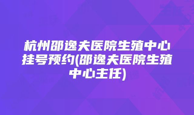 杭州邵逸夫医院生殖中心挂号预约(邵逸夫医院生殖中心主任)