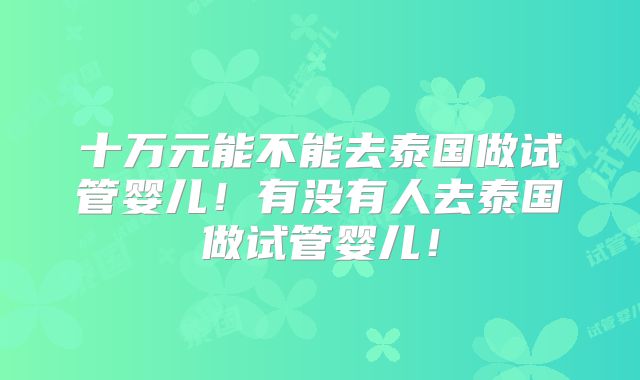 十万元能不能去泰国做试管婴儿！有没有人去泰国做试管婴儿！