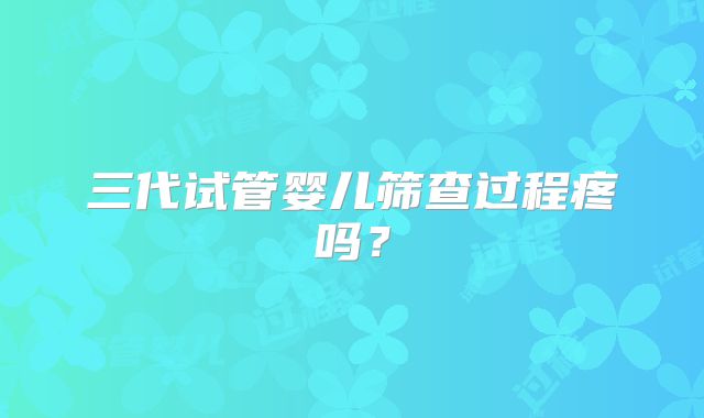 三代试管婴儿筛查过程疼吗？