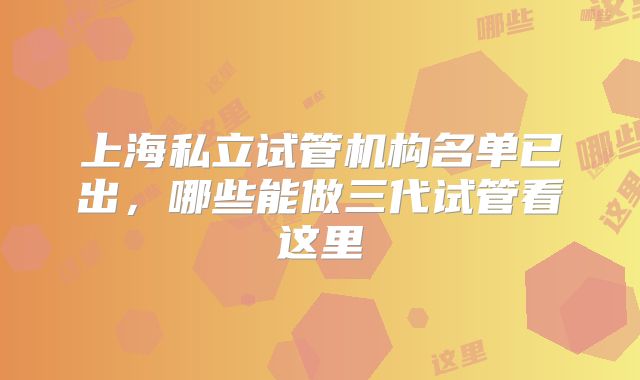 上海私立试管机构名单已出，哪些能做三代试管看这里