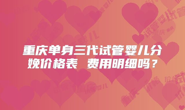 重庆单身三代试管婴儿分娩价格表 费用明细吗？
