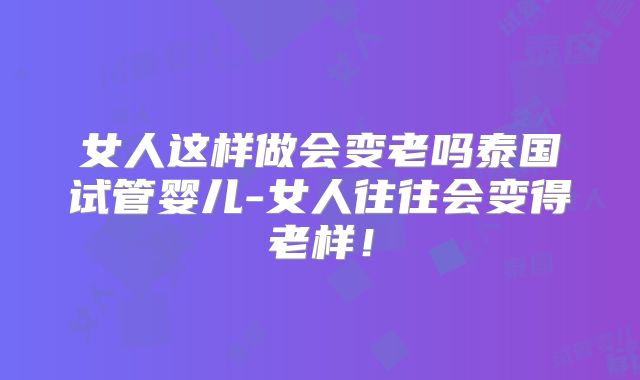 女人这样做会变老吗泰国试管婴儿-女人往往会变得老样!