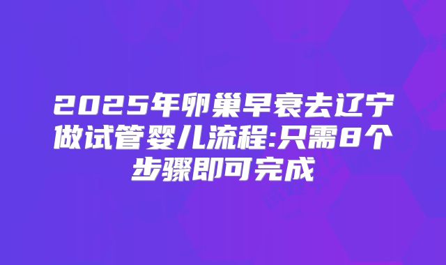 2025年卵巢早衰去辽宁做试管婴儿流程:只需8个步骤即可完成