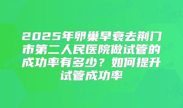 2025年卵巢早衰去荆门市第二人民医院做试管的成功率有多少？如何提升试管成功率