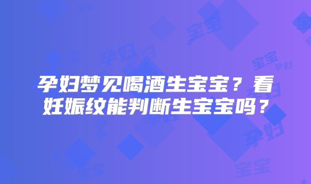 孕妇梦见喝酒生宝宝？看妊娠纹能判断生宝宝吗？