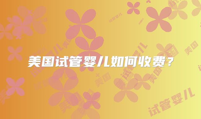 美国试管婴儿如何收费？