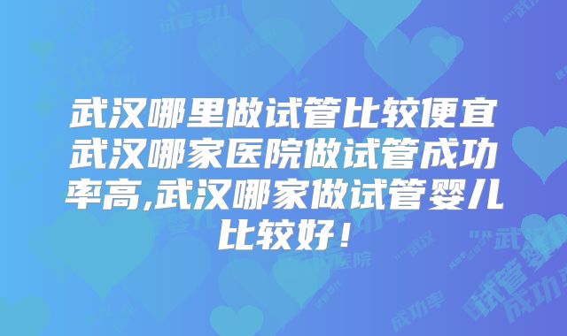 武汉哪里做试管比较便宜武汉哪家医院做试管成功率高,武汉哪家做试管婴儿比较好！