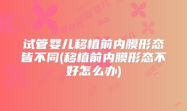 试管婴儿移植前内膜形态皆不同(移植前内膜形态不好怎么办)