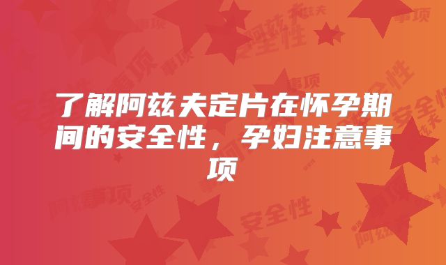 了解阿兹夫定片在怀孕期间的安全性，孕妇注意事项