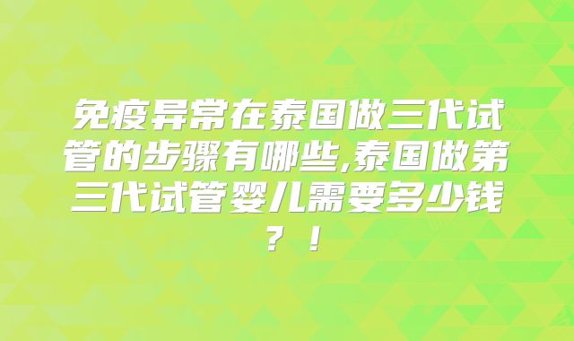 免疫异常在泰国做三代试管的步骤有哪些,泰国做第三代试管婴儿需要多少钱？！
