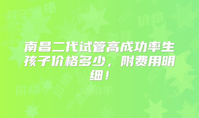 南昌二代试管高成功率生孩子价格多少，附费用明细！