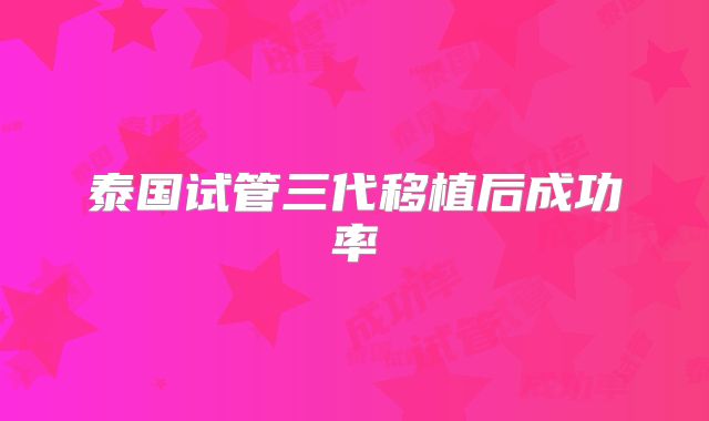 泰国试管三代移植后成功率