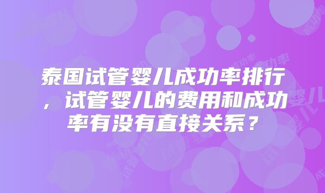 泰国试管婴儿成功率排行，试管婴儿的费用和成功率有没有直接关系？
