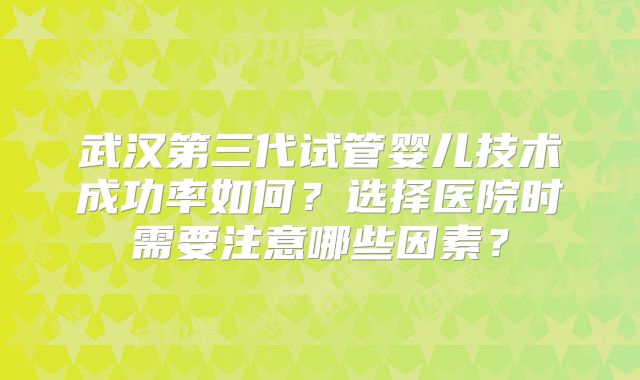 武汉第三代试管婴儿技术成功率如何？选择医院时需要注意哪些因素？