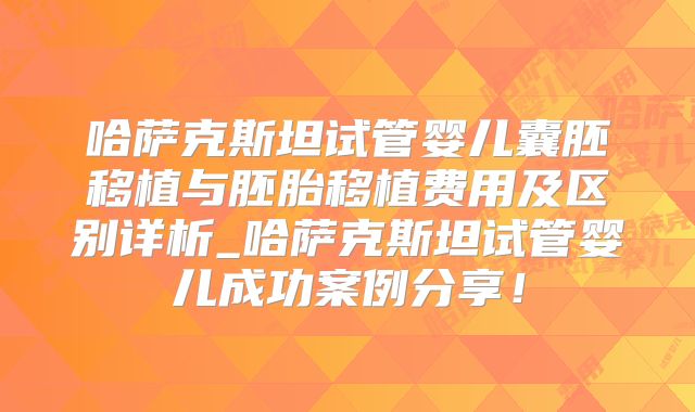 哈萨克斯坦试管婴儿囊胚移植与胚胎移植费用及区别详析_哈萨克斯坦试管婴儿成功案例分享!