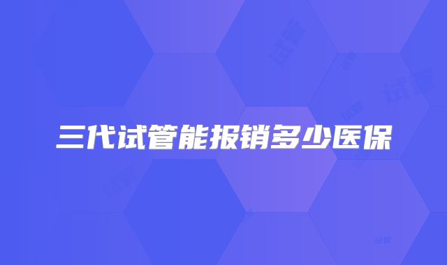 三代试管能报销多少医保