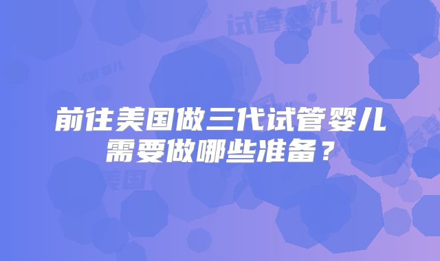 前往美国做三代试管婴儿需要做哪些准备？