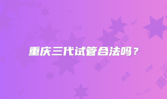 重庆三代试管合法吗？