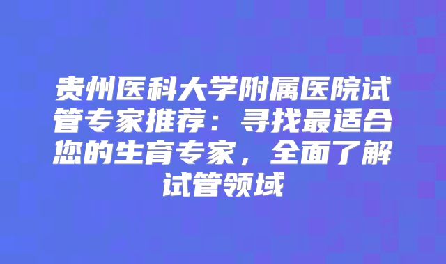 贵州医科大学附属医院试管专家推荐：寻找最适合您的生育专家，全面了解试管领域