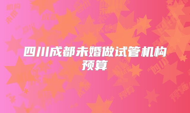 四川成都未婚做试管机构预算