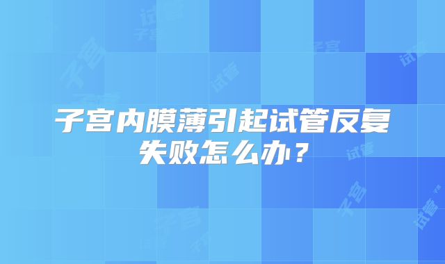 子宫内膜薄引起试管反复失败怎么办？