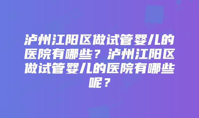 泸州江阳区做试管婴儿的医院有哪些？泸州江阳区做试管婴儿的医院有哪些呢？