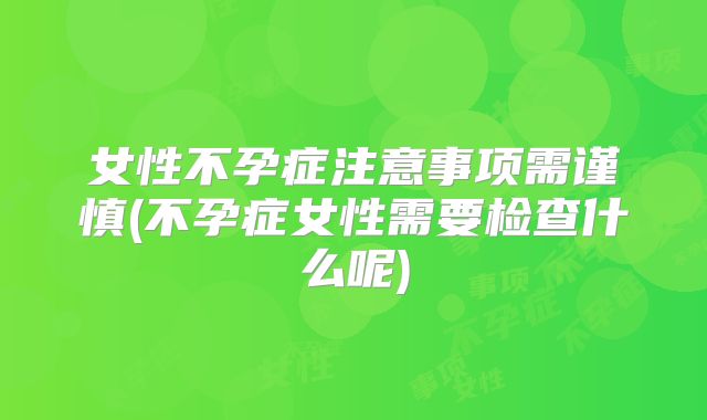 女性不孕症注意事项需谨慎(不孕症女性需要检查什么呢)