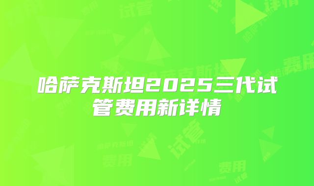 哈萨克斯坦2025三代试管费用新详情